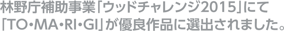 林野庁補助事業「ウッドチャレンジ2015」にて「TO・MA・RI・GI」が優良作品に選出されました。